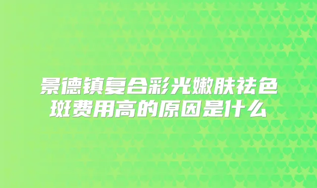 景德镇复合彩光嫩肤祛色斑费用高的原因是什么