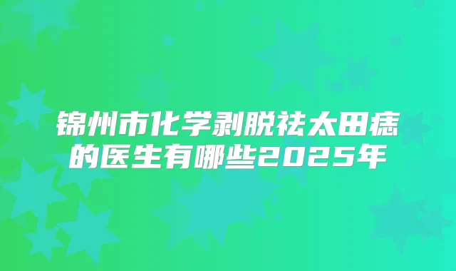 锦州市化学剥脱祛太田痣的医生有哪些2025年