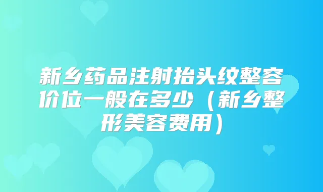新乡药品注射抬头纹整容价位一般在多少(新乡整形美容费用)