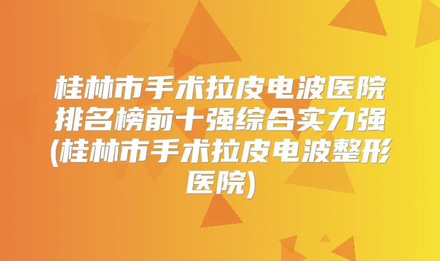 桂林市手术拉皮电波医院排名榜前十强综合实力强(桂林市手术拉皮电波整形医院)
