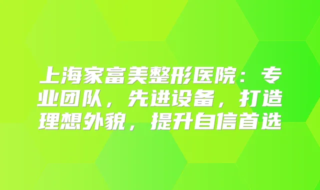 上海家富美整形医院：专业团队，先进设备，打造理想外貌，提升自信首选