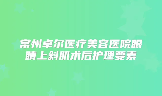 常州卓尔医疗美容医院眼睛上斜肌术后护理要素
