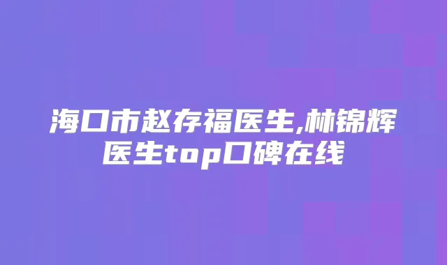 海口市赵存福医生,林锦辉医生top口碑在线