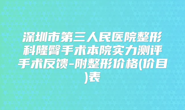 深圳市第三人民医院整形科隆臀手术本院实力测评手术反馈-附整形价格(价目)表