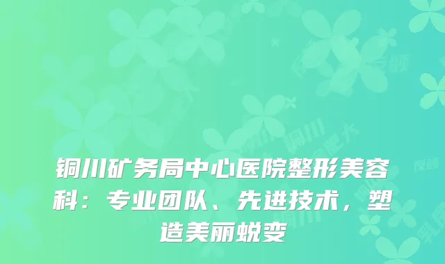 铜川矿务局中心医院整形美容科：专业团队、先进技术，塑造美丽蜕变