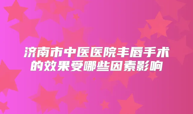济南市中医医院丰唇手术的效果受哪些因素影响
