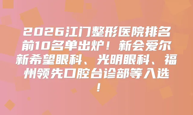 2026江门整形医院排名前10名单出炉！新会爱尔新希望眼科、光明眼科、福州领先口腔台诊部等入选！