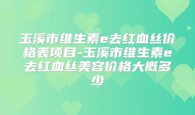 玉溪市维生素e去红血丝价格表项目-玉溪市维生素e去红血丝美容价格大概多少