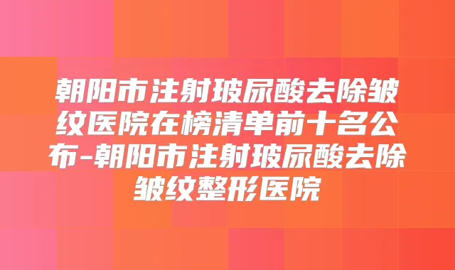 朝阳市注射玻尿酸去除皱纹医院在榜清单前十名公布-朝阳市注射玻尿酸去除皱纹整形医院