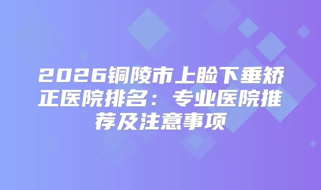 title="2026铜陵市上睑下垂矫正医院排名：专业医院推荐及注意事项"