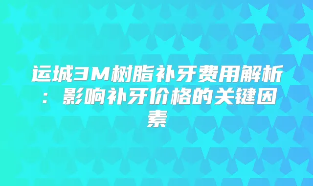 运城3M树脂补牙费用解析:影响补牙价格的关键因素