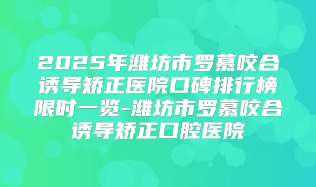 2025年潍坊市罗慕咬合诱导矫正医院口碑排行榜限时一览-潍坊市罗慕咬合诱导矫正口腔医院