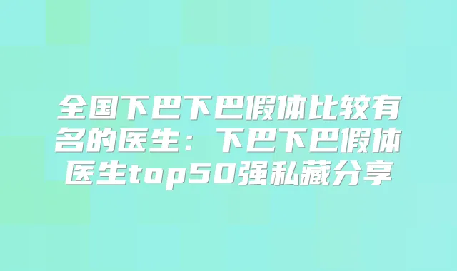全国下巴下巴假体比较有名的医生:下巴下巴假体医生top50强私藏分享