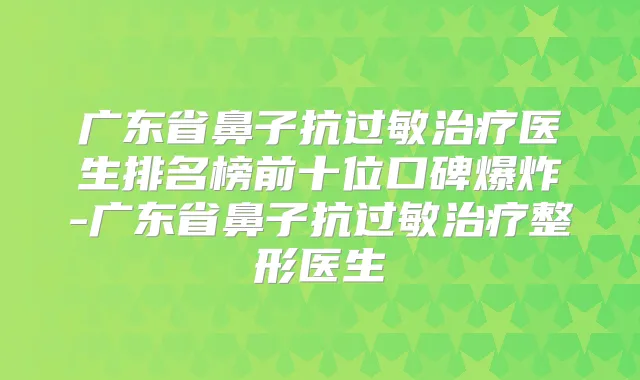 广东省鼻子抗过敏医生排名榜前十位口碑爆炸-广东省鼻子抗过敏整形医生