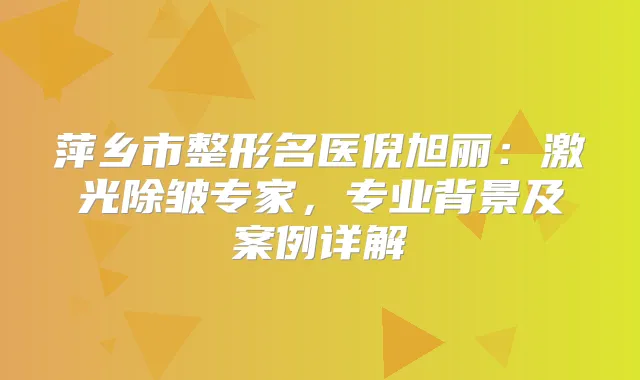 萍乡市整形名医倪旭丽：激光除皱专家，专业背景及案例详解
