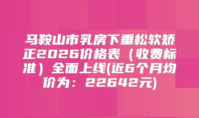 马鞍山市乳房下垂松软矫正2026价格表(收费标准)全面上线(近6个月均价为:22642元)