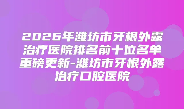 2026年潍坊市牙根外露医院排名前十位名单重磅更新-潍坊市牙根外露口腔医院