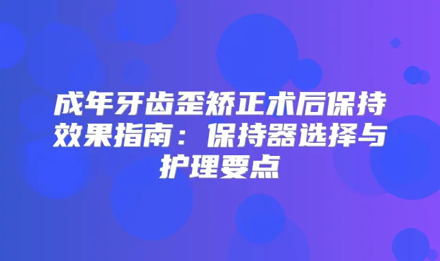 成年牙齿歪矫正术后保持效果指南：保持器选择与护理要点
