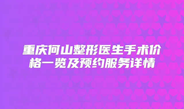 重庆何山整形医生手术价格一览及预约服务详情