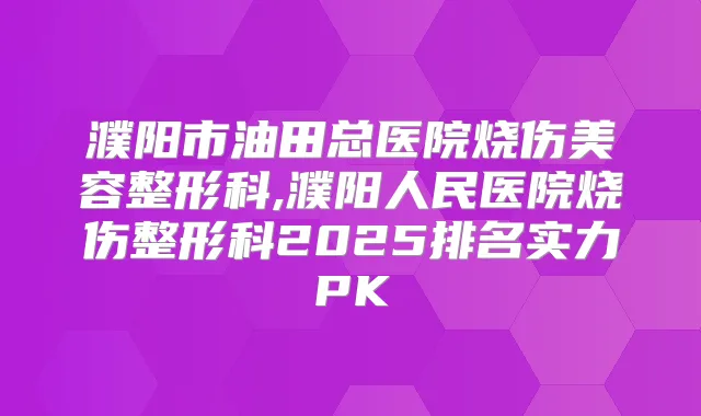濮阳市油田总医院烧伤美容整形科,濮阳人民医院烧伤整形科2025排名实力PK
