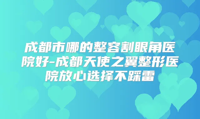 成都市哪的整容割眼角医院好-成都天使之翼整形医院放心选择不踩雷