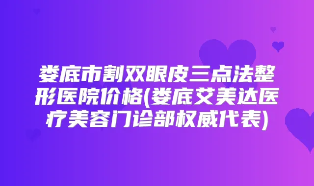 娄底市割双眼皮三点法整形医院价格(娄底艾美达医疗美容门诊部代表)