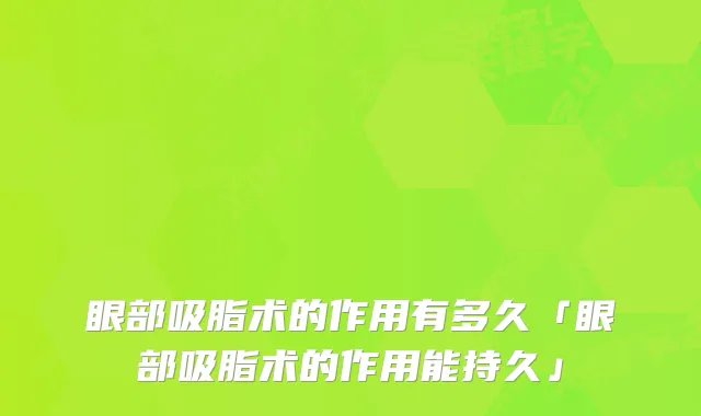 眼部吸脂术的作用有多久「眼部吸脂术的作用能持久」