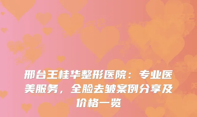 邢台王桂华整形医院：专业医美服务，全脸去皱案例分享及价格一览
