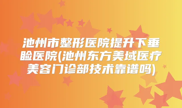 池州市整形医院提升下垂睑医院(池州东方美域医疗美容门诊部技术靠谱吗)