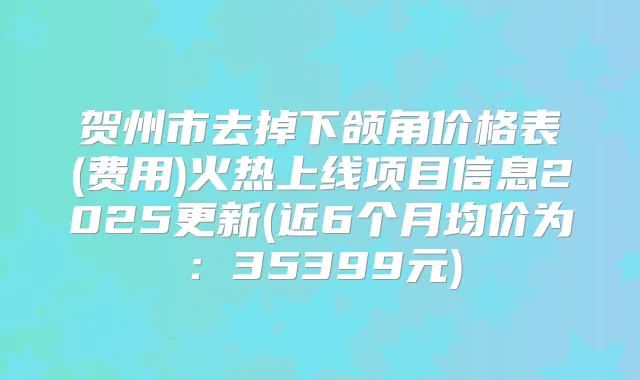 贺州市去掉下颌角价格表(费用)火热上线项目信息2025更新(近6个月均价为:35399元)