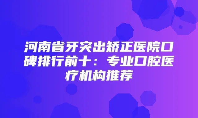 河南省牙突出矫正医院口碑排行前十：专业口腔医疗机构推荐