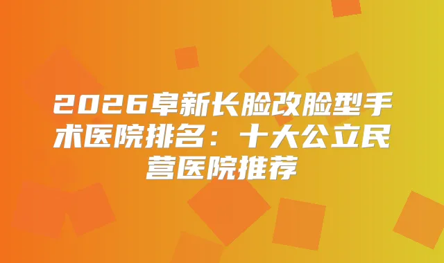 2026阜新长脸改脸型手术医院排名:十大公立民营医院推荐