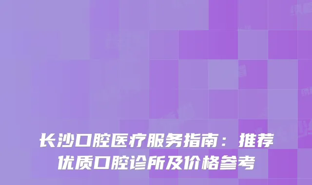 长沙口腔医疗服务指南：推荐优质口腔诊所及价格参考