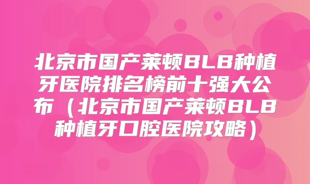 北京市国产莱顿BLB种植牙医院排名榜前十强大公布(北京市国产莱顿BLB种植牙口腔医院攻略)