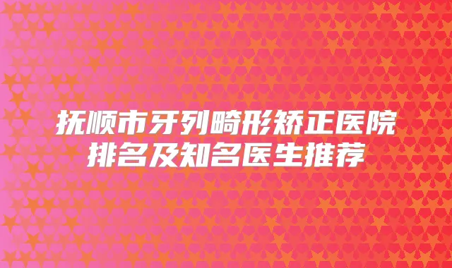 抚顺市牙列畸形矫正医院排名及知名医生推荐
