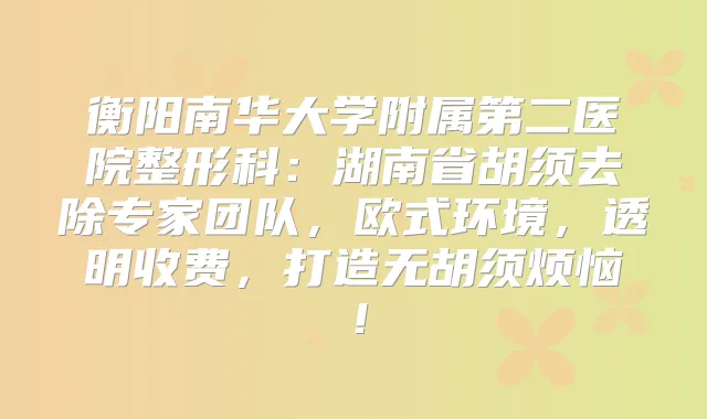 衡阳南华大学附属第二医院整形科：湖南省胡须去除专家团队，欧式环境，透明收费，打造无胡须烦恼！
