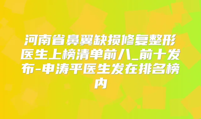 河南省鼻翼缺损修复整形医生上榜清单前八_前十发布-申涛平医生发在排名榜内