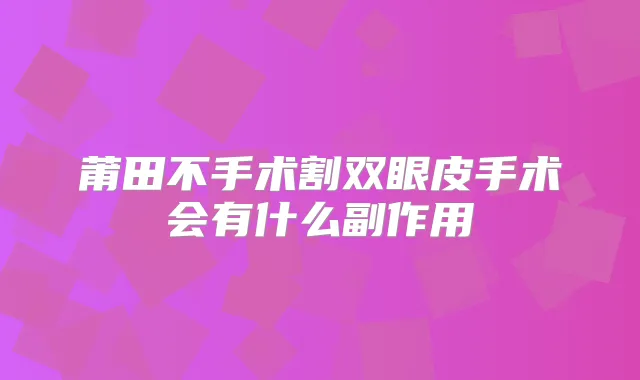 莆田不手术割双眼皮手术会有什么副作用
