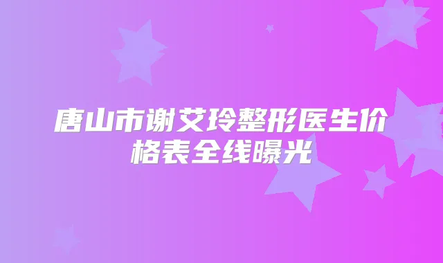 唐山市谢艾玲整形医生价格表全线曝光