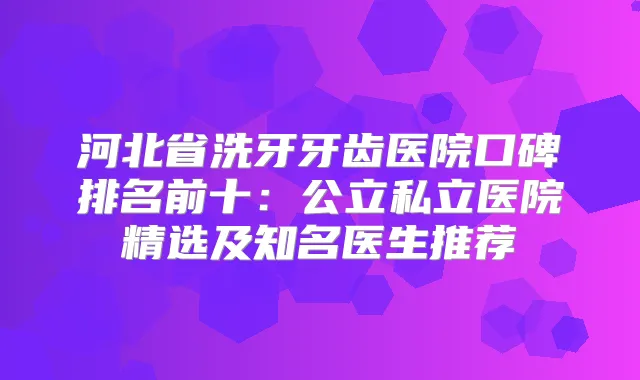 河北省洗牙牙齿医院口碑排名前十:公立私立医院精选及知名医生推荐