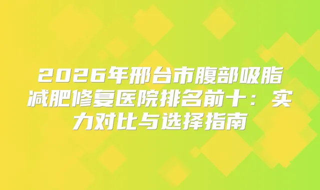 2026年邢台市腹部吸脂减肥修复医院排名前十：实力对比与选择指南
