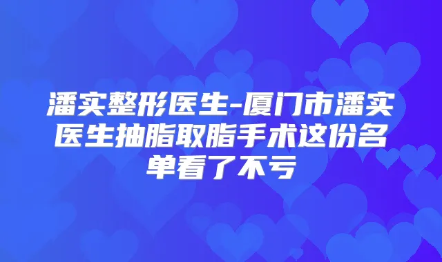 潘实整形医生-厦门市潘实医生抽脂取脂手术这份名单看了不亏