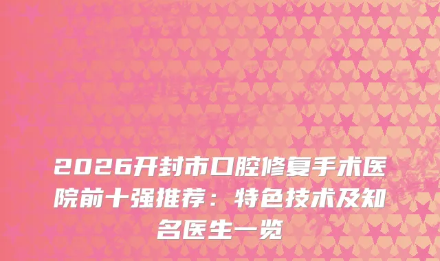 2026开封市口腔修复手术医院前十强推荐：特色技术及知名医生一览