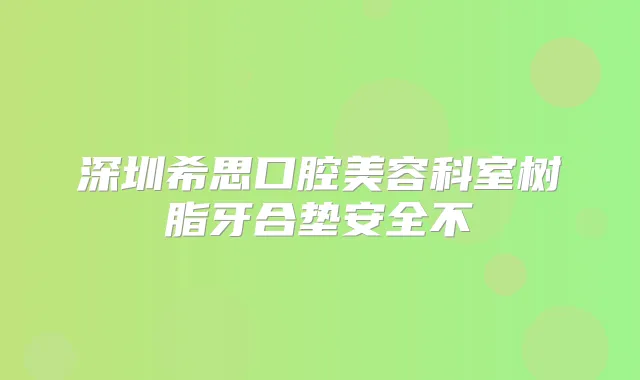 深圳希思口腔美容科室树脂牙合垫安全不