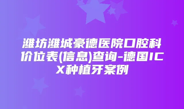 潍坊潍城豪德医院口腔科价位表(信息)查询-德国ICX种植牙案例