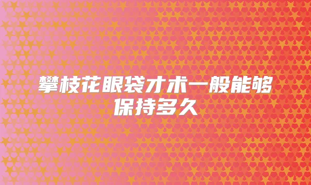攀枝花眼袋才术一般能够保持多久