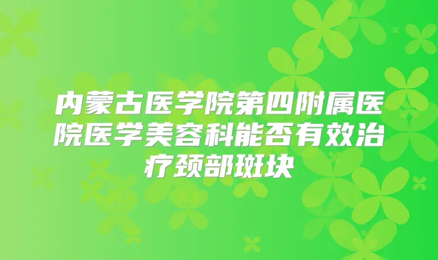 内蒙古医学院第四附属医院医学美容科能否有效颈部斑块