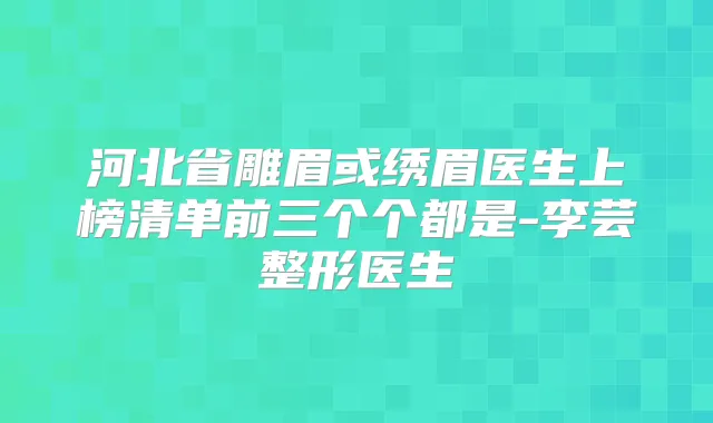 河北省雕眉或绣眉医生上榜清单前三个个都是-李芸整形医生