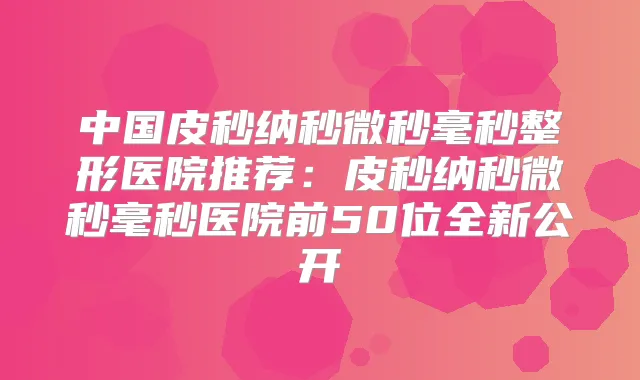 中国皮秒纳秒微秒毫秒整形医院推荐：皮秒纳秒微秒毫秒医院前50位全新公开