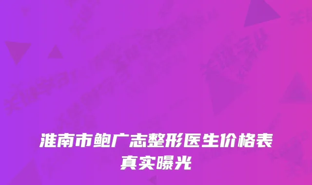 淮南市鲍广志整形医生价格表真实曝光